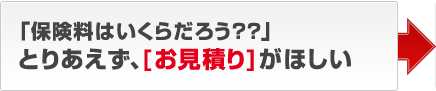 「保険料はいくらだろう??」とりあえず、［お見積り］がほしい
