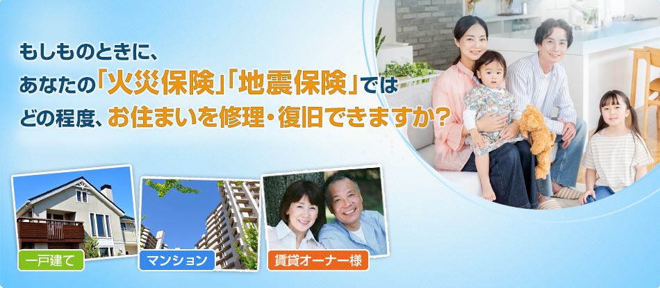 もしものときに、あなたの「火災保険」「地震保険」ではどの程度、お住まいを修理・復旧できますか？［一戸建て］［マンション］［賃貸オーナー様］
